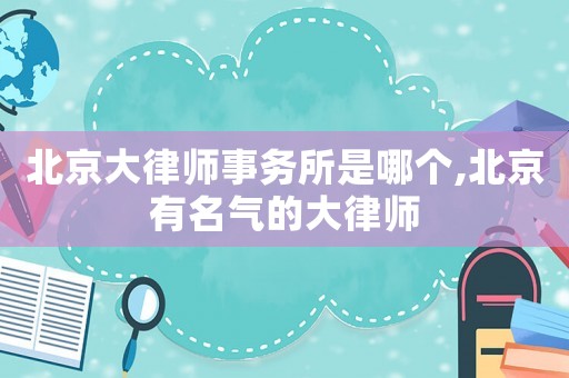 北京大律師事務(wù)所是哪個(gè),北京有名氣的大律師