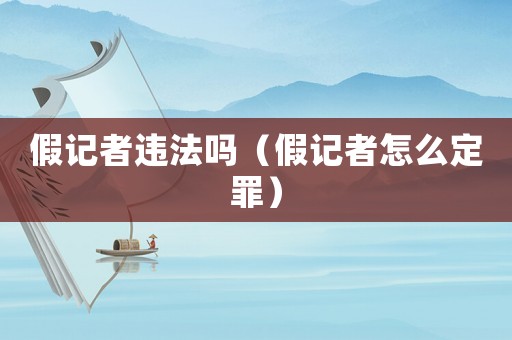 假記者違法嗎（假記者怎么定罪）