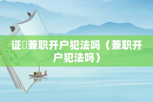 證劵兼職開戶犯法嗎（兼職開戶犯法嗎）