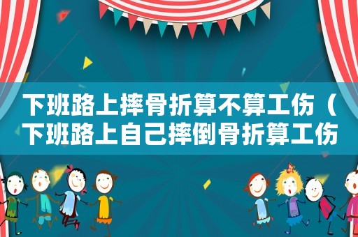下班路上摔骨折算不算工傷（下班路上自己摔倒骨折算工傷嗎）