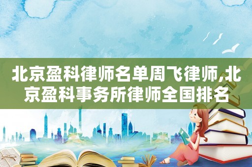 北京盈科律師名單周飛律師,北京盈科事務所律師全國排名