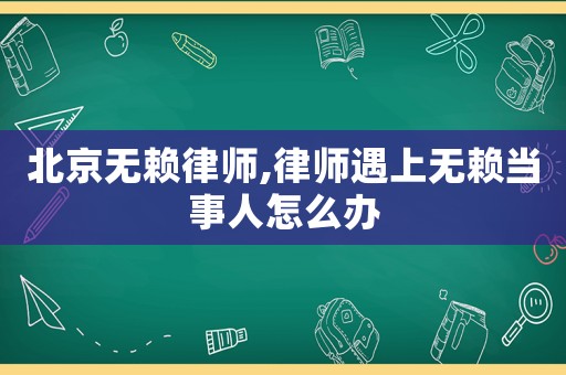 北京無(wú)賴律師,律師遇上無(wú)賴當(dāng)事人怎么辦