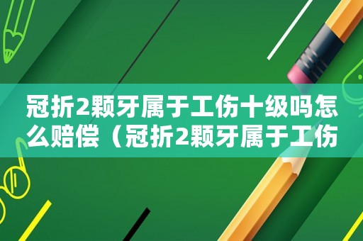 冠折2顆牙屬于工傷十級(jí)嗎怎么賠償（冠折2顆牙屬于工傷十級(jí)嗎）
