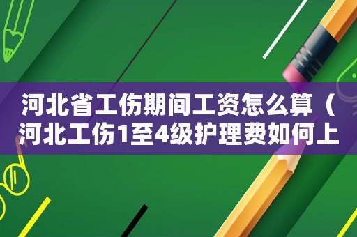 河北省工傷期間工資怎么算（河北工傷1至4級護理費如何上調）