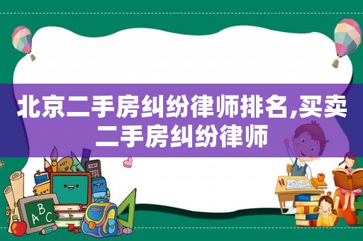 北京二手房糾紛律師排名,買賣二手房糾紛律師