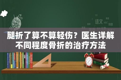 腿折了算不算輕傷？醫生詳解不同程度骨折的治療方法