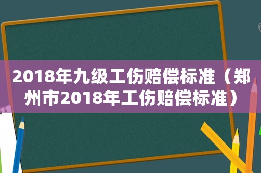 2018年九級工傷賠償標準（鄭州市2018年工傷賠償標準）