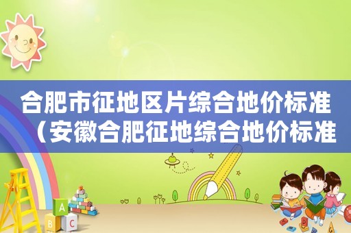 合肥市征地區片綜合地價標準（安徽合肥征地綜合地價標準）