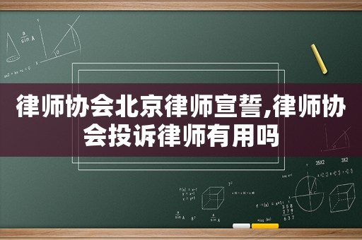 律師協(xié)會北京律師宣誓,律師協(xié)會投訴律師有用嗎