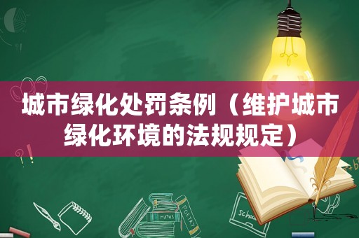 城市綠化處罰條例（維護城市綠化環境的法規規定）