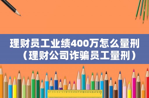 理財員工業績400萬怎么量刑（理財公司詐騙員工量刑）