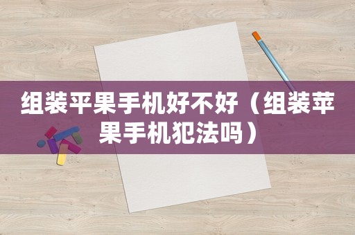 組裝平果手機好不好（組裝蘋果手機犯法嗎）