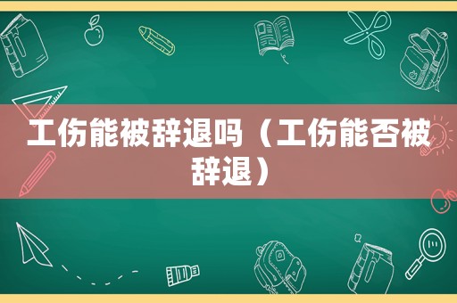 工傷能被辭退嗎（工傷能否被辭退）