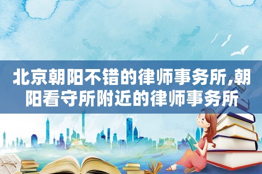 北京朝陽不錯的律師事務(wù)所,朝陽看守所附近的律師事務(wù)所
