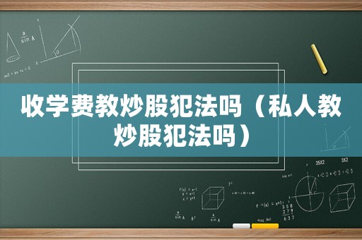 收學(xué)費(fèi)教炒股犯法嗎（私人教炒股犯法嗎）