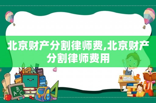 北京財產(chǎn)分割律師費,北京財產(chǎn)分割律師費用