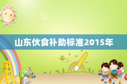 山東伙食補(bǔ)助標(biāo)準(zhǔn)2015年