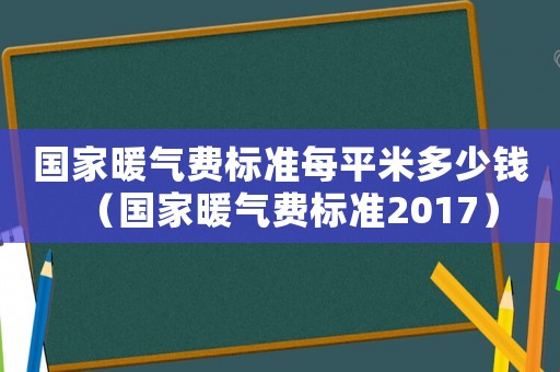 國家暖氣費標(biāo)準(zhǔn)每平米多少錢（國家暖氣費標(biāo)準(zhǔn)2017）