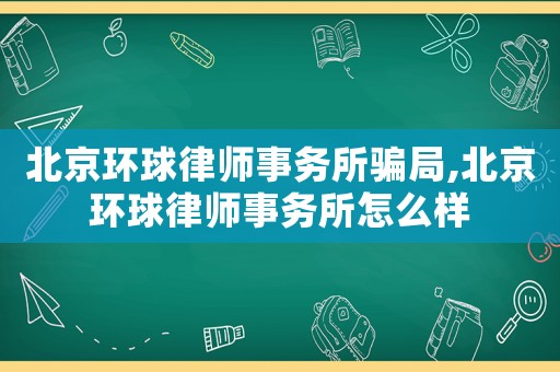 北京環(huán)球律師事務所騙局,北京環(huán)球律師事務所怎么樣