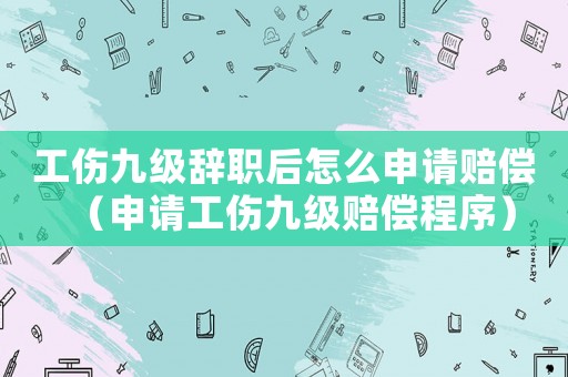 工傷九級辭職后怎么申請賠償（申請工傷九級賠償程序）
