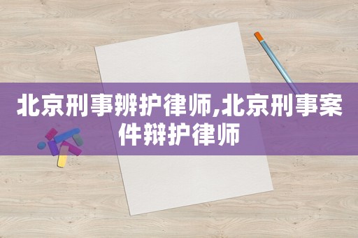北京刑事辨護律師,北京刑事案件辯護律師