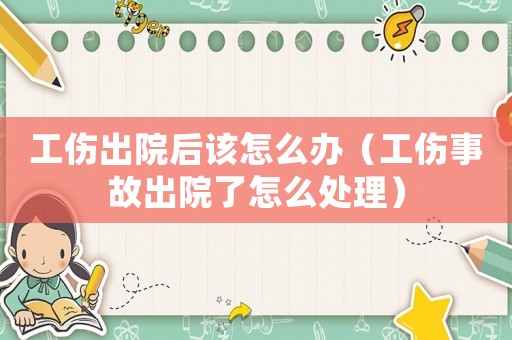 工傷出院后該怎么辦（工傷事故出院了怎么處理）
