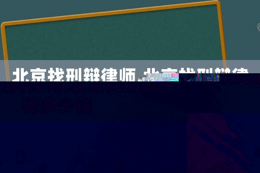 北京找刑辯律師,北京找刑辯律師多少錢