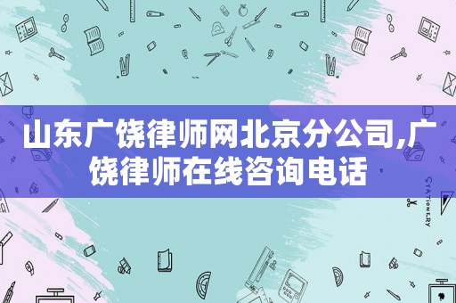 山東廣饒律師網北京分公司,廣饒律師在線咨詢電話