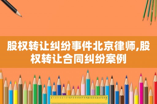 股權轉讓糾紛事件北京律師,股權轉讓合同糾紛案例