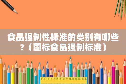 食品強制性標準的類別有哪些?（國標食品強制標準）