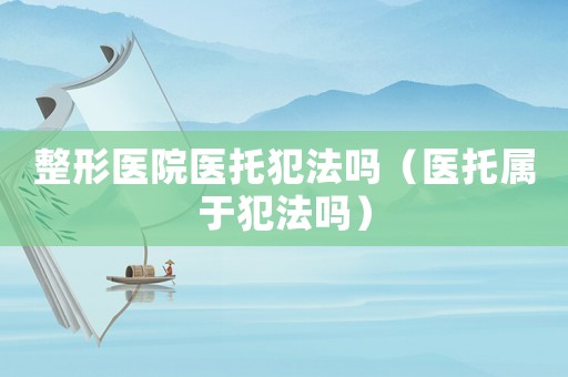 整形醫院醫托犯法嗎（醫托屬于犯法嗎）
