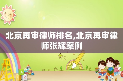 北京再審律師排名,北京再審律師張輝案例