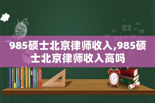 985碩士北京律師收入,985碩士北京律師收入高嗎