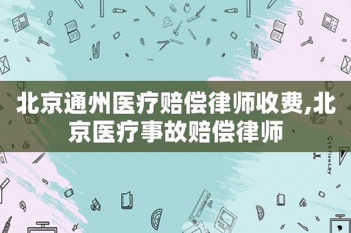北京通州醫療賠償律師收費,北京醫療事故賠償律師