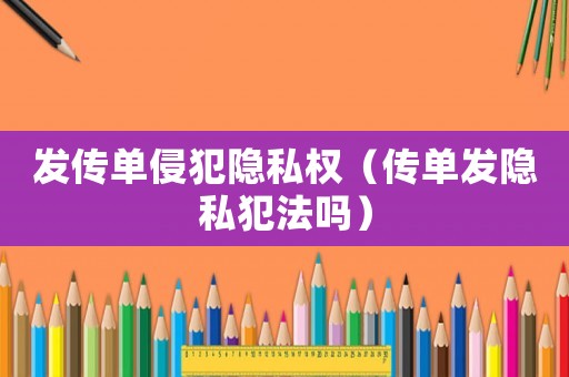 發傳單侵犯隱私權（傳單發隱私犯法嗎）