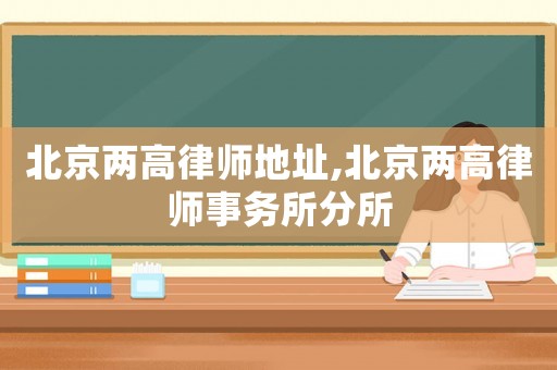 北京兩高律師地址,北京兩高律師事務所分所