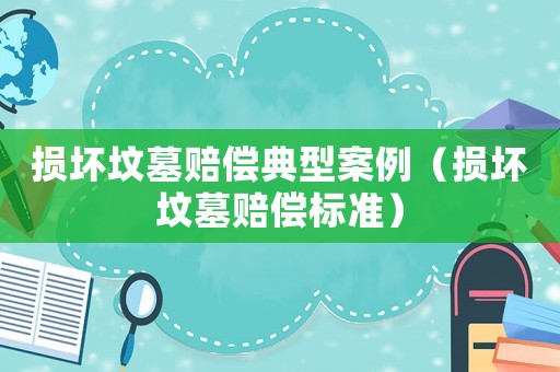 損壞墳墓賠償典型案例（損壞墳墓賠償標準）