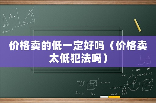 價格賣的低一定好嗎（價格賣太低犯法嗎）