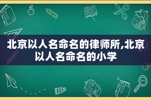 北京以人名命名的律師所,北京以人名命名的小學(xué)