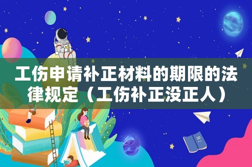 工傷申請補正材料的期限的法律規定（工傷補正沒正人）