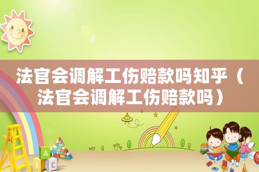 法官會(huì)調(diào)解工傷賠款嗎知乎（法官會(huì)調(diào)解工傷賠款嗎）