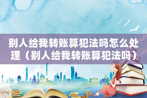別人給我轉(zhuǎn)賬算犯法嗎怎么處理（別人給我轉(zhuǎn)賬算犯法嗎）