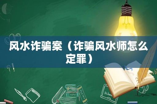 風(fēng)水詐騙案（詐騙風(fēng)水師怎么定罪）