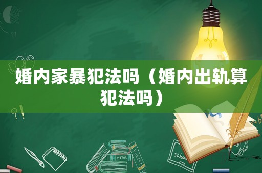 婚內(nèi)家暴犯法嗎（婚內(nèi)出軌算犯法嗎）