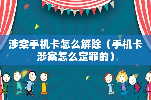 涉案手機(jī)卡怎么解除（手機(jī)卡涉案怎么定罪的）