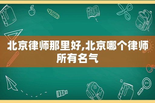 北京律師那里好,北京哪個律師所有名氣