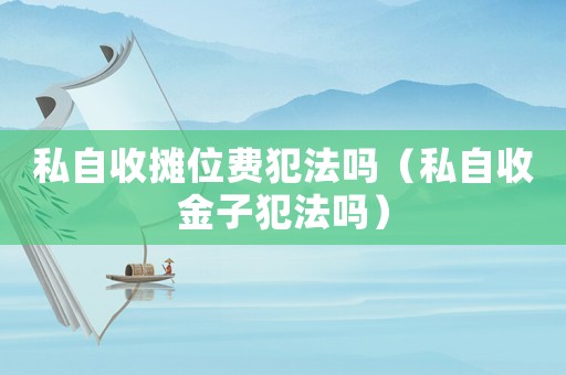 私自收攤位費犯法嗎（私自收金子犯法嗎）
