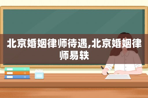 北京婚姻律師待遇,北京婚姻律師易軼