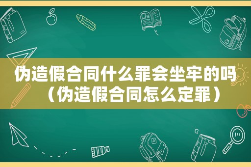 偽造假合同什么罪會(huì)坐牢的嗎（偽造假合同怎么定罪）
