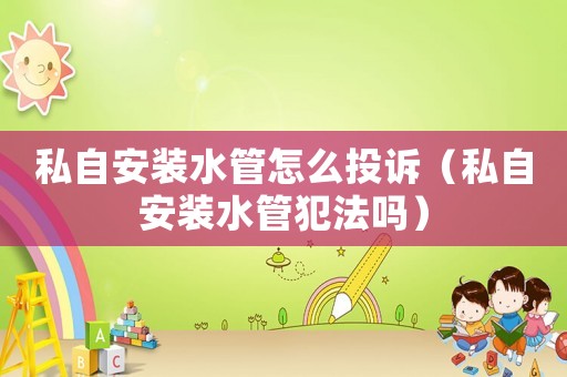 私自安裝水管怎么投訴（私自安裝水管犯法嗎）